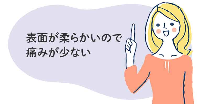 表面が柔らかいので痛みが少ない