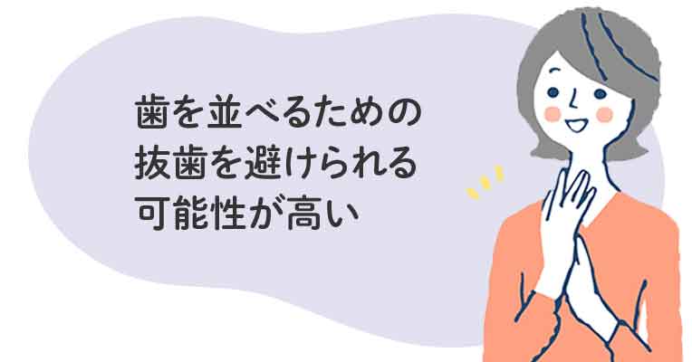 歯を並べるための抜歯を避けられる可能性が高い