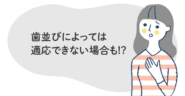 歯並びによっては適応できない場合も!?