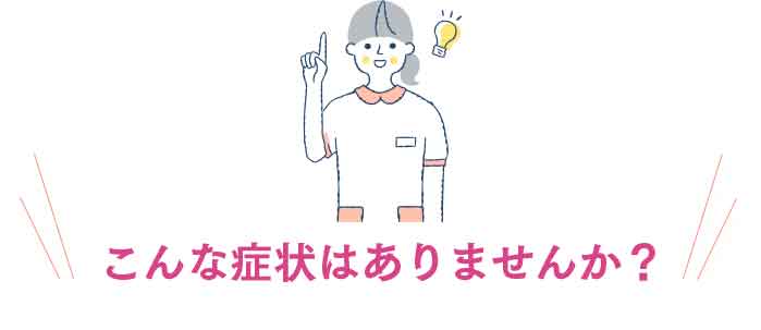 こんな症状はありませんか?