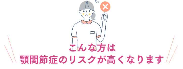 こんな方は顎関節症のリスクが高くなります