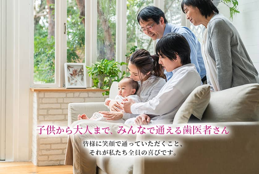 子供から大人まで、みんなで通える歯医者さん