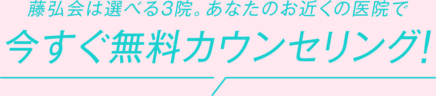 藤弘会は選べる3院。あなたのお近くの医院で今すぐ無料カウンセリング!